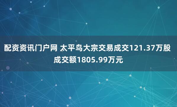 配资资讯门户网 太平鸟大宗交易成交121.37万股 成交额1805.99万元
