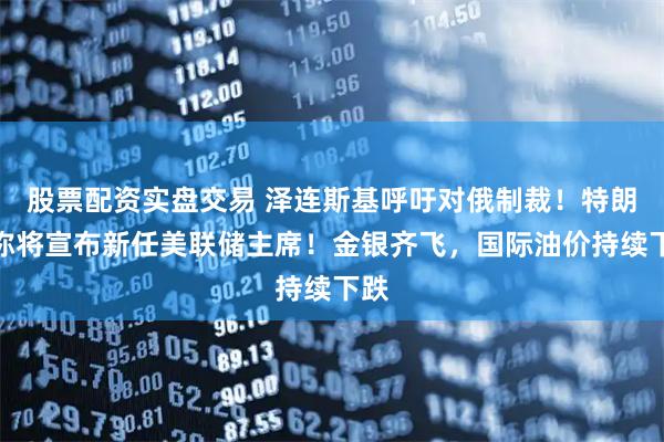股票配资实盘交易 泽连斯基呼吁对俄制裁！特朗普称将宣布新任美联储主席！金银齐飞，国际油价持续下跌