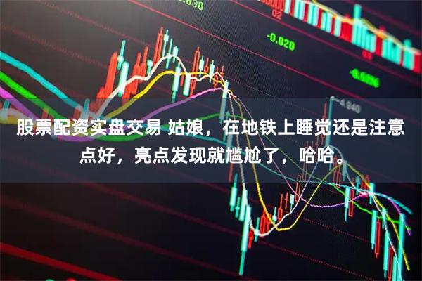 股票配资实盘交易 姑娘，在地铁上睡觉还是注意点好，亮点发现就尴尬了，哈哈。