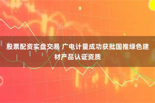 股票配资实盘交易 广电计量成功获批国推绿色建材产品认证资质