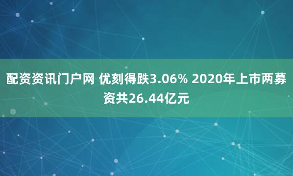 配资资讯门户网 优刻得跌3.06% 2020年上市两募资共26.44亿元