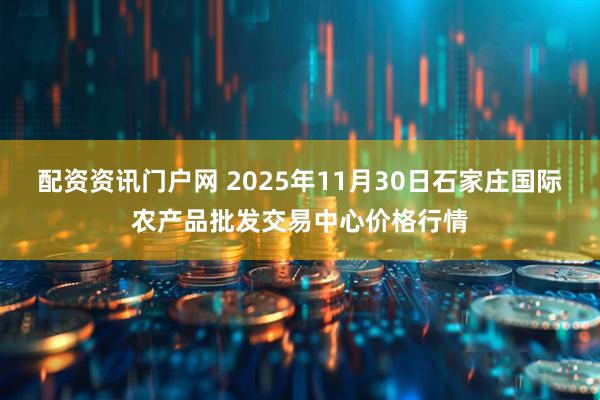 配资资讯门户网 2025年11月30日石家庄国际农产品批发交易中心价格行情