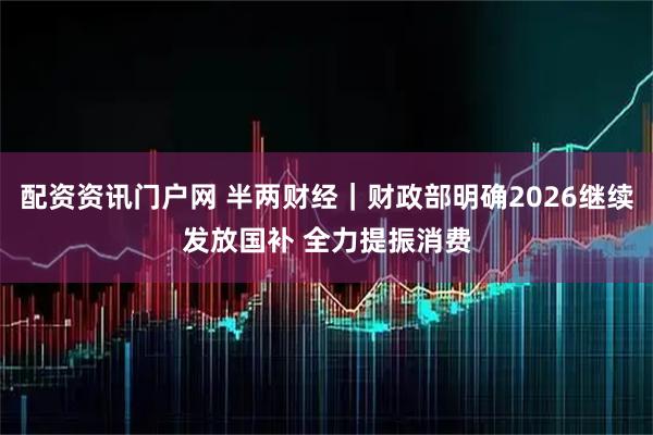 配资资讯门户网 半两财经｜财政部明确2026继续发放国补 全力提振消费