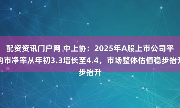 配资资讯门户网 中上协：2025年A股上市公司平均市净率从年初3.3增长至4.4，市场整体估值稳步抬升