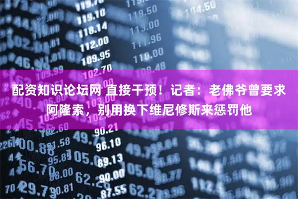 配资知识论坛网 直接干预！记者：老佛爷曾要求阿隆索，别用换下维尼修斯来惩罚他