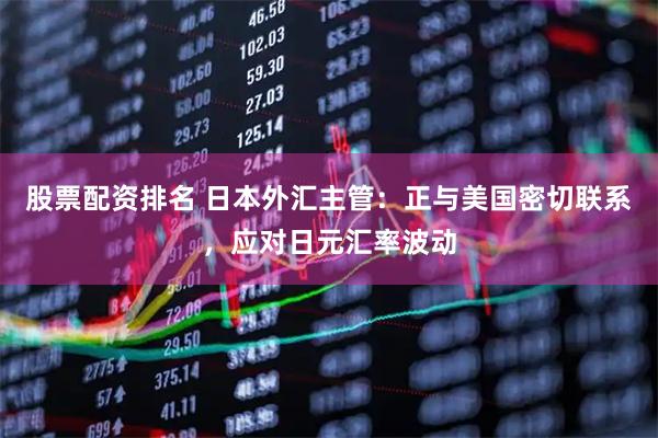 股票配资排名 日本外汇主管：正与美国密切联系，应对日元汇率波动