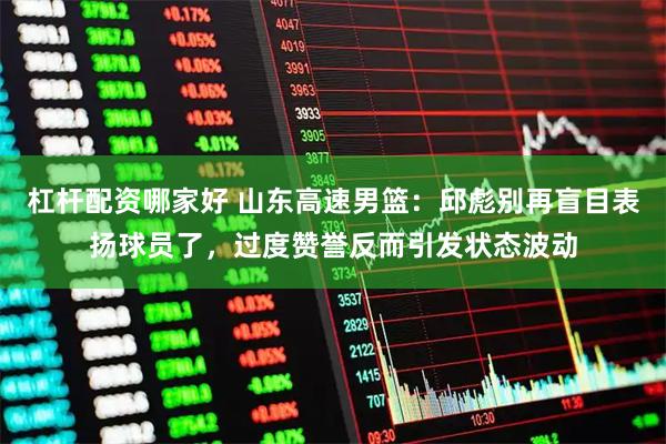 杠杆配资哪家好 山东高速男篮：邱彪别再盲目表扬球员了，过度赞誉反而引发状态波动