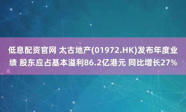 低息配资官网 太古地产(01972.HK)发布年度业绩 股东应占基本溢利86.2亿港元 同比增长27%