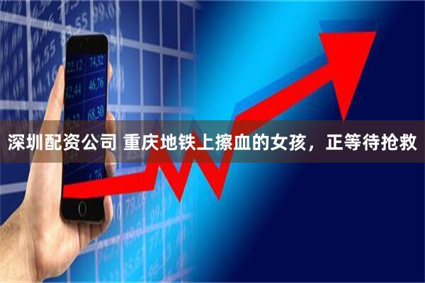 深圳配资公司 重庆地铁上擦血的女孩，正等待抢救