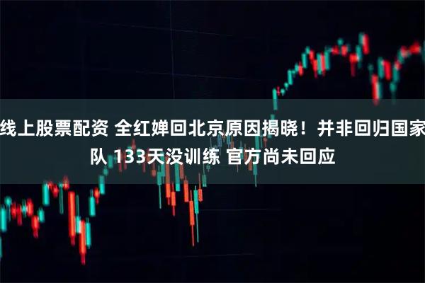 线上股票配资 全红婵回北京原因揭晓！并非回归国家队 133天没训练 官方尚未回应