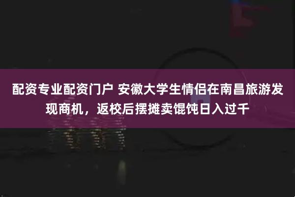 配资专业配资门户 安徽大学生情侣在南昌旅游发现商机，返校后摆摊卖馄饨日入过千