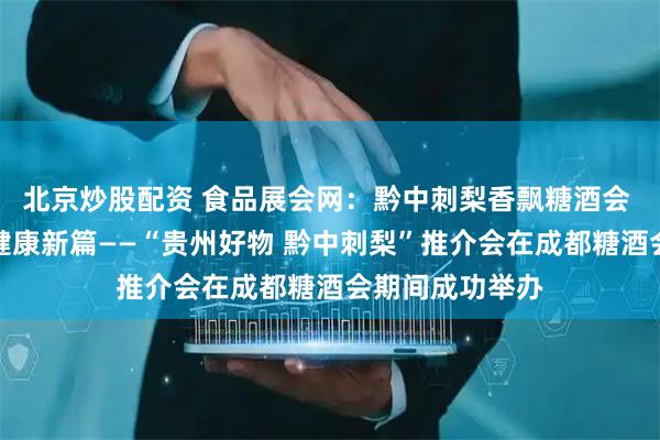 北京炒股配资 食品展会网：黔中刺梨香飘糖酒会 生态珍品擘画健康新篇——“贵州好物 黔中刺梨”推介会在成都糖酒会期间成功举办