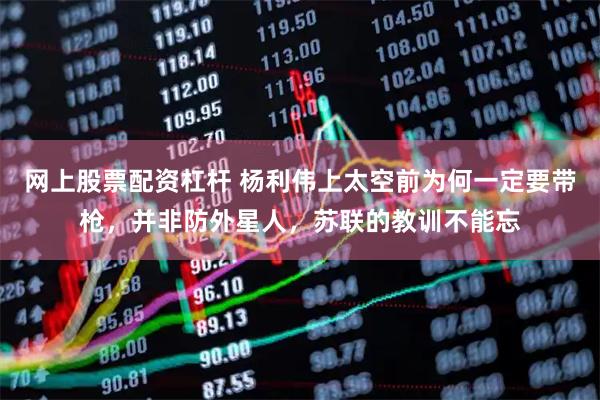 网上股票配资杠杆 杨利伟上太空前为何一定要带枪，并非防外星人，苏联的教训不能忘