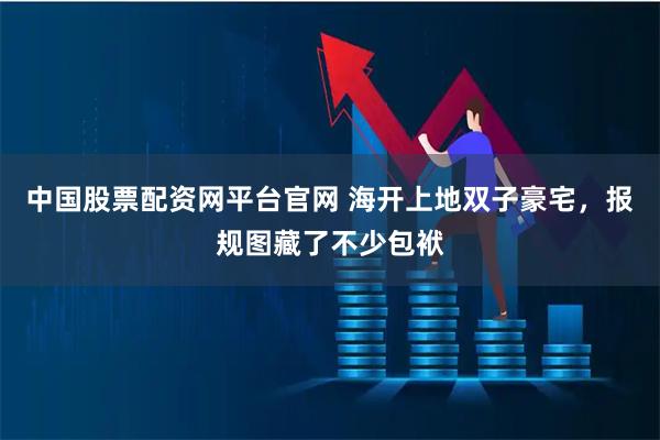 中国股票配资网平台官网 海开上地双子豪宅，报规图藏了不少包袱